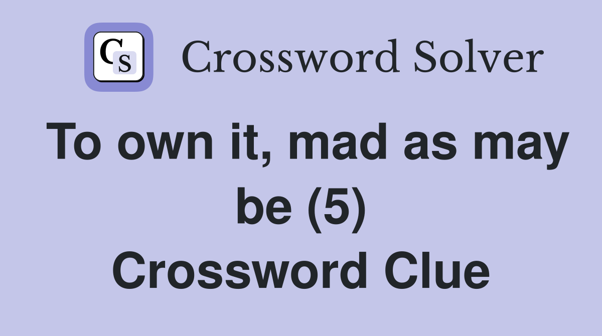 To own it, mad as may be (5) Crossword Clue Answers Crossword Solver